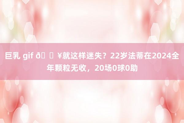 巨乳 gif 😥就这样迷失？22岁法蒂在2024全年颗粒无收，20场0球0助