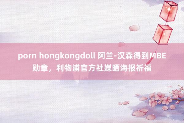porn hongkongdoll 阿兰-汉森得到MBE勋章，利物浦官方社媒晒海报祈福