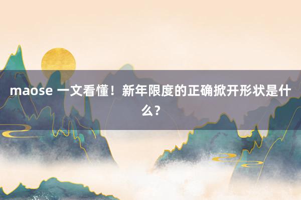 maose 一文看懂！新年限度的正确掀开形状是什么？
