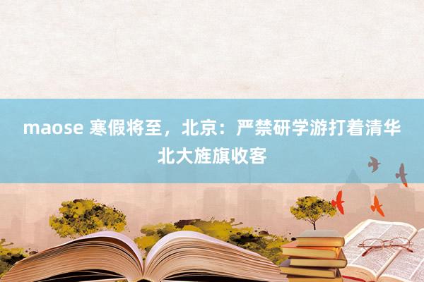 maose 寒假将至，北京：严禁研学游打着清华北大旌旗收客