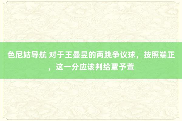 色尼姑导航 对于王曼昱的两跳争议球，按照端正，这一分应该判给覃予萱