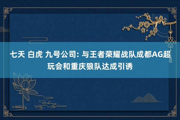 七天 白虎 九号公司: 与王者荣耀战队成都AG超玩会和重庆狼队达成引诱
