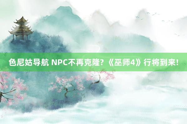 色尼姑导航 NPC不再克隆? 《巫师4》行将到来!