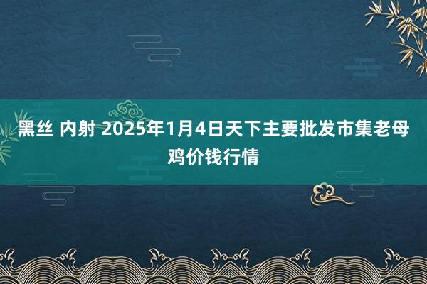 黑丝 内射 2025年1月4日天下主要批发市集老母鸡价钱行情