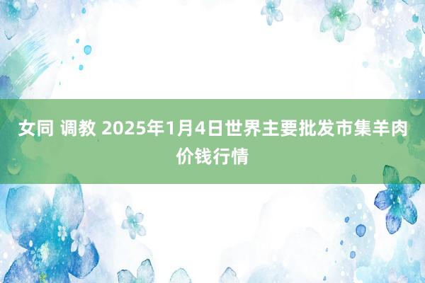 女同 调教 2025年1月4日世界主要批发市集羊肉价钱行情