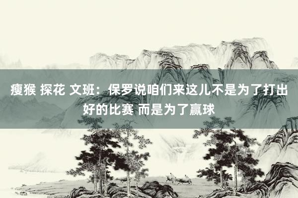 瘦猴 探花 文班：保罗说咱们来这儿不是为了打出好的比赛 而是为了赢球