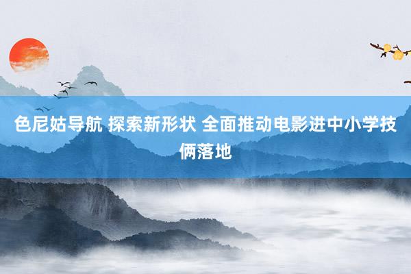 色尼姑导航 探索新形状 全面推动电影进中小学技俩落地