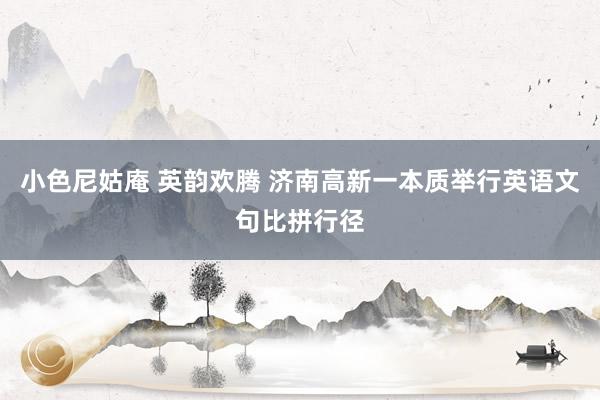 小色尼姑庵 英韵欢腾 济南高新一本质举行英语文句比拼行径