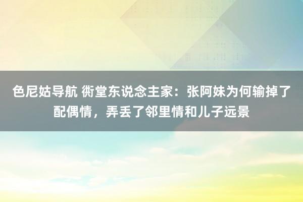 色尼姑导航 衖堂东说念主家：张阿妹为何输掉了配偶情，弄丢了邻里情和儿子远景