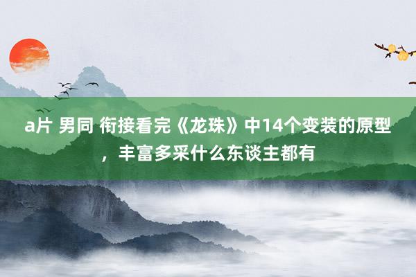 a片 男同 衔接看完《龙珠》中14个变装的原型，丰富多采什么东谈主都有