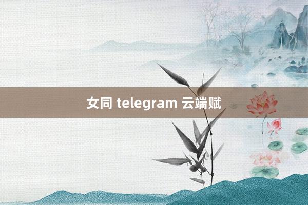 女同 telegram 云端赋