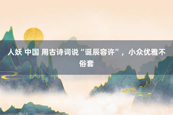 人妖 中国 用古诗词说“诞辰容许”，小众优雅不俗套