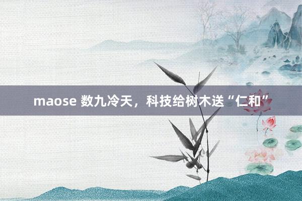 maose 数九冷天，科技给树木送“仁和”