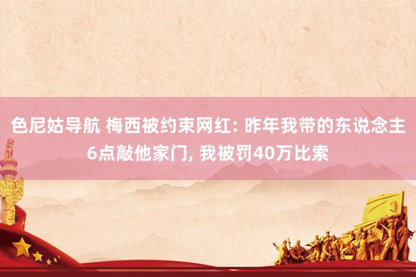 色尼姑导航 梅西被约束网红: 昨年我带的东说念主6点敲他家门， 我被罚40万比索