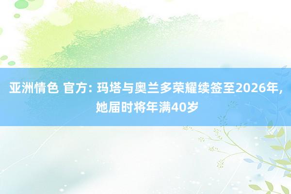亚洲情色 官方: 玛塔与奥兰多荣耀续签至2026年， 她届时将年满40岁