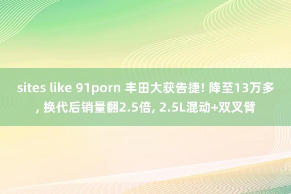 sites like 91porn 丰田大获告捷! 降至13万多， 换代后销量翻2.5倍， 2.5L混动+双叉臂