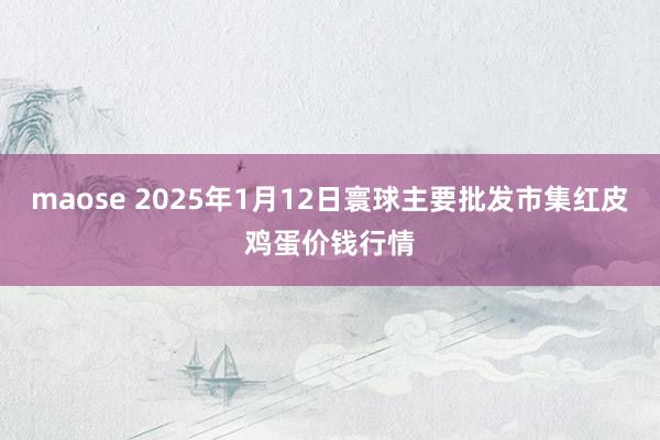 maose 2025年1月12日寰球主要批发市集红皮鸡蛋价钱行情