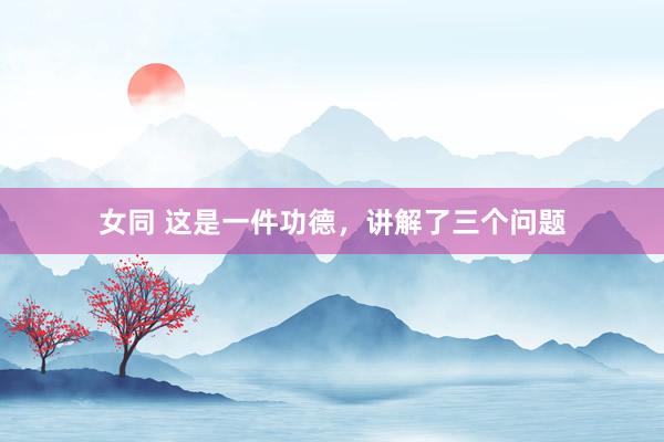 女同 这是一件功德，讲解了三个问题