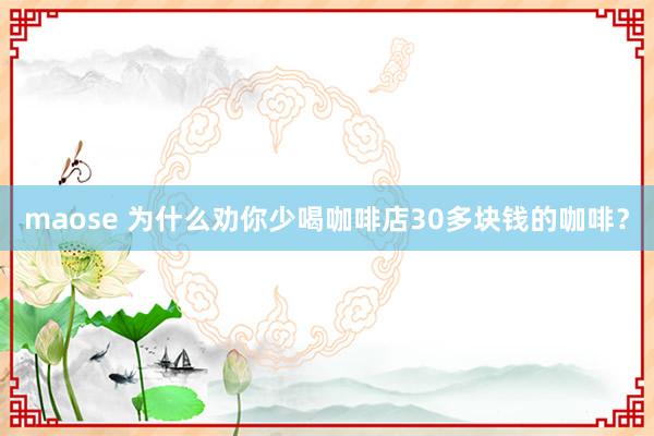 maose 为什么劝你少喝咖啡店30多块钱的咖啡？