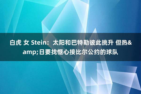 白虎 女 Stein：太阳和巴特勒彼此挑升 但热&日要找惬心接比尔公约的球队