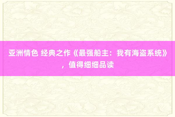 亚洲情色 经典之作《最强船主：我有海盗系统》，值得细细品读