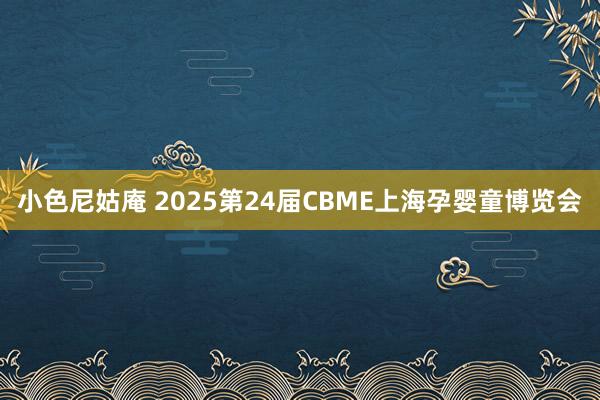 小色尼姑庵 2025第24届CBME上海孕婴童博览会