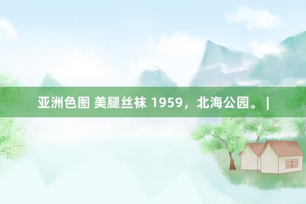 亚洲色图 美腿丝袜 1959，北海公园。 |