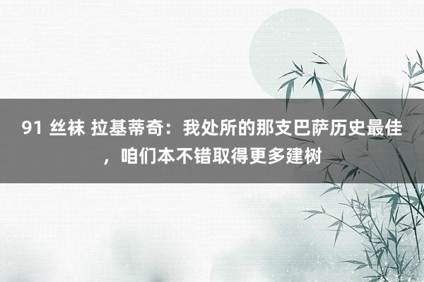91 丝袜 拉基蒂奇：我处所的那支巴萨历史最佳，咱们本不错取得更多建树