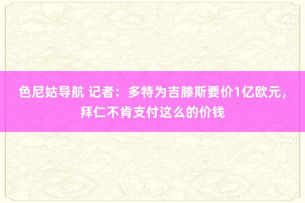 色尼姑导航 记者：多特为吉滕斯要价1亿欧元，拜仁不肯支付这么的价钱
