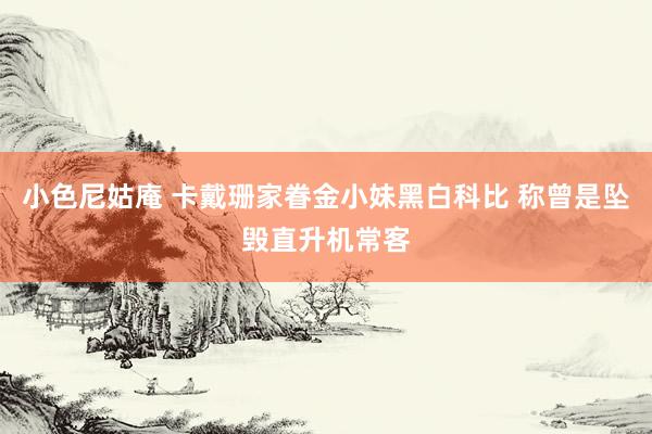 小色尼姑庵 卡戴珊家眷金小妹黑白科比 称曾是坠毁直升机常客