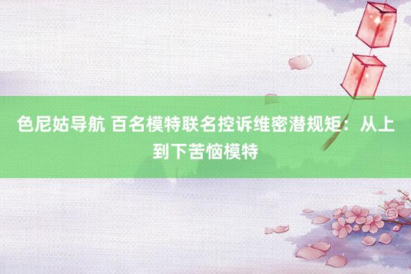 色尼姑导航 百名模特联名控诉维密潜规矩：从上到下苦恼模特