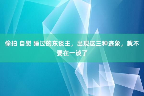 偷拍 自慰 睡过的东谈主，出现这三种迹象，就不要在一谈了