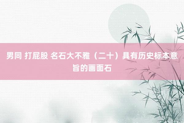 男同 打屁股 名石大不雅（二十）具有历史标本意旨的画面石