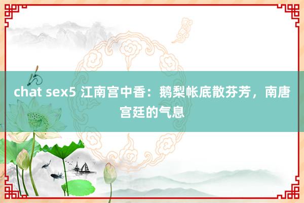 chat sex5 江南宫中香：鹅梨帐底散芬芳，南唐宫廷的气息