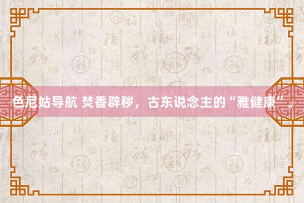 色尼姑导航 焚香辟秽，古东说念主的“雅健康”。