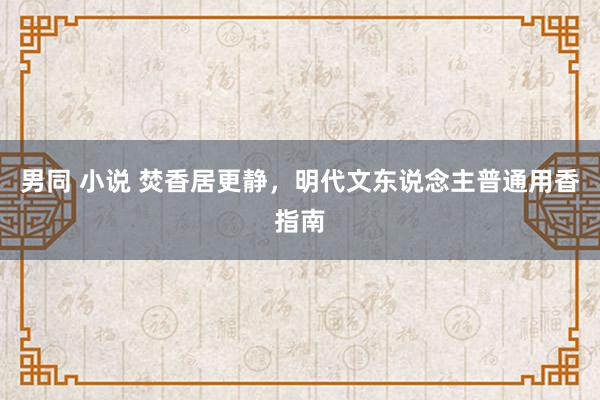 男同 小说 焚香居更静，明代文东说念主普通用香指南