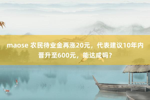 maose 农民待业金再涨20元，代表建议10年内晋升至600元，能达成吗？