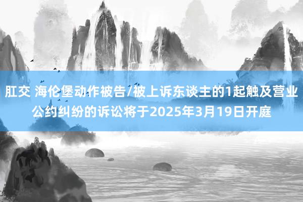 肛交 海伦堡动作被告/被上诉东谈主的1起触及营业公约纠纷的诉讼将于2025年3月19日开庭