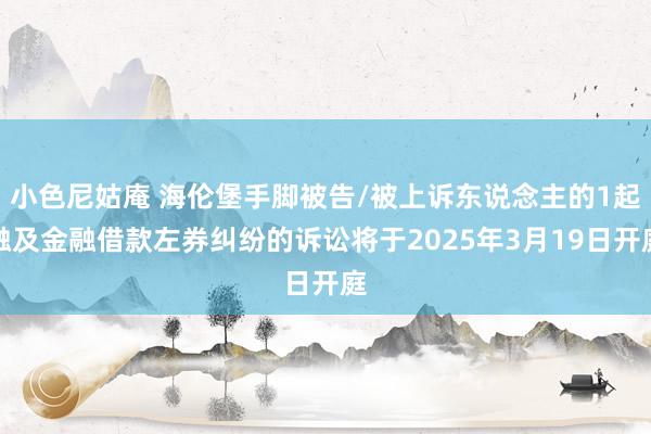 小色尼姑庵 海伦堡手脚被告/被上诉东说念主的1起触及金融借款左券纠纷的诉讼将于2025年3月19日开庭