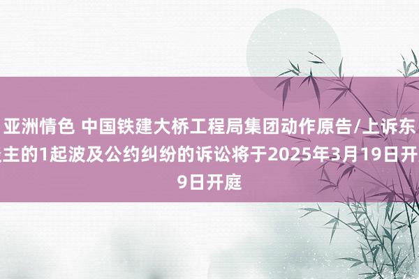 亚洲情色 中国铁建大桥工程局集团动作原告/上诉东谈主的1起波及公约纠纷的诉讼将于2025年3月19日开庭