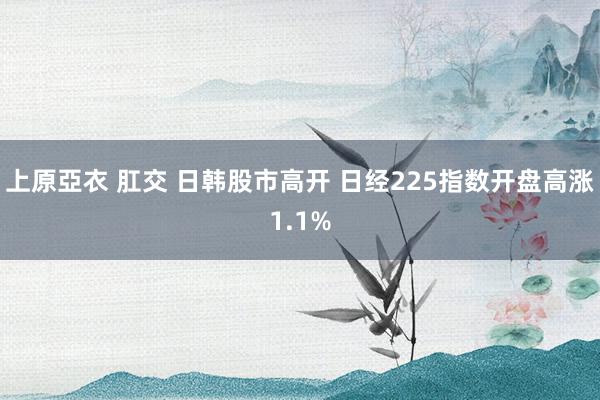 上原亞衣 肛交 日韩股市高开 日经225指数开盘高涨1.1%