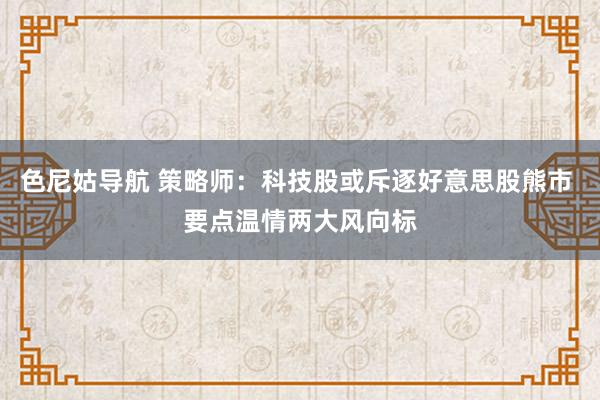 色尼姑导航 策略师：科技股或斥逐好意思股熊市 要点温情两大风向标