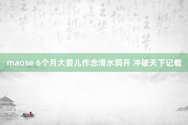 maose 6个月大婴儿作念滑水洞开 冲破天下记载