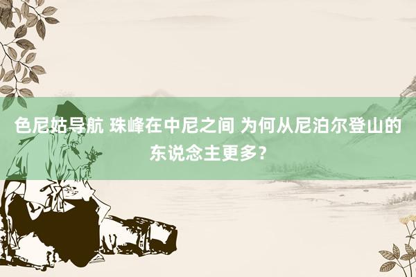 色尼姑导航 珠峰在中尼之间 为何从尼泊尔登山的东说念主更多？
