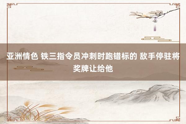 亚洲情色 铁三指令员冲刺时跑错标的 敌手停驻将奖牌让给他