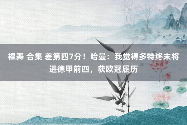 裸舞 合集 差第四7分！哈曼：我觉得多特终末将进德甲前四，获欧冠履历