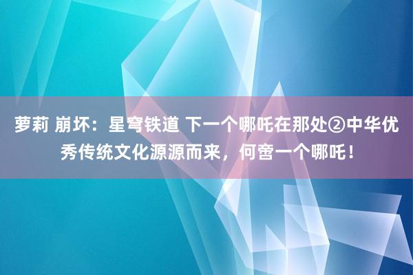 萝莉 崩坏：星穹铁道 下一个哪吒在那处②中华优秀传统文化源源而来，何啻一个哪吒！