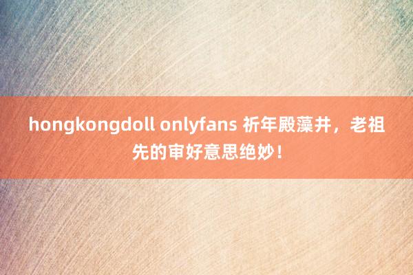 hongkongdoll onlyfans 祈年殿藻井，老祖先的审好意思绝妙！