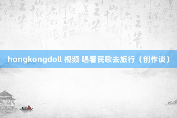 hongkongdoll 视频 唱着民歌去旅行（创作谈）