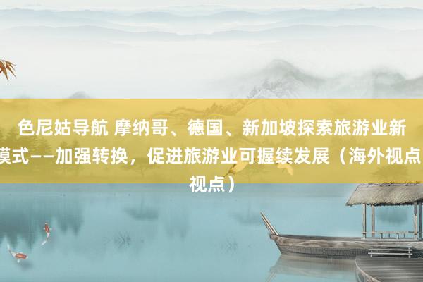 色尼姑导航 摩纳哥、德国、新加坡探索旅游业新模式——加强转换，促进旅游业可握续发展（海外视点）